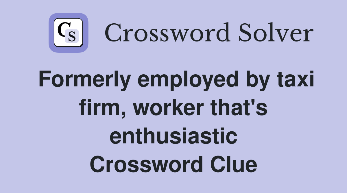 Formerly employed by taxi firm, worker that's enthusiastic Crossword Clue