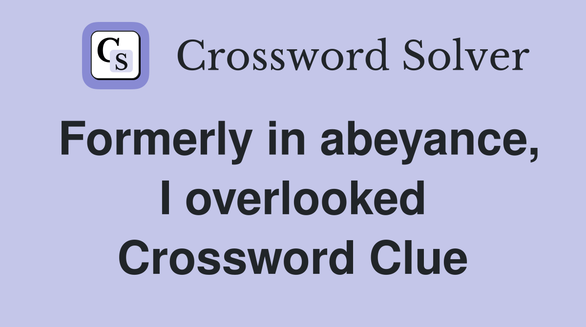 Formerly in abeyance, I overlooked Crossword Clue