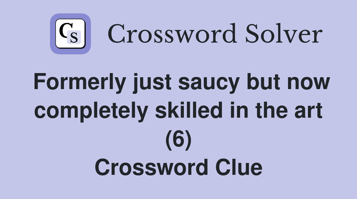 Formerly just saucy but now completely skilled in the art (6) Crossword Clue