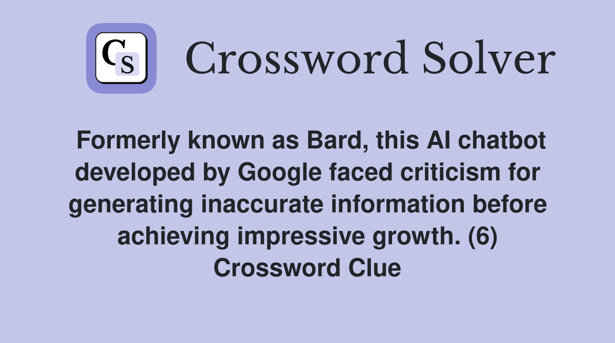 Formerly known as Bard, this AI chatbot developed by Google faced criticism for generating inaccurate information before achieving impressive growth. (6) Crossword Clue