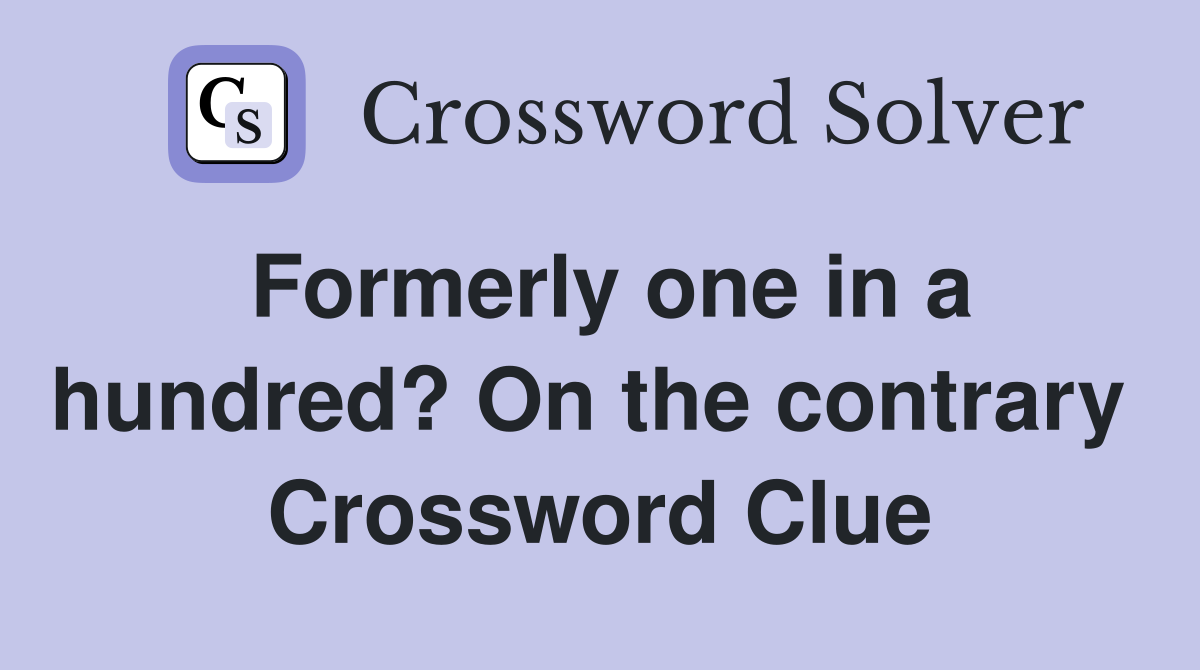 Formerly one in a hundred? On the contrary  Crossword Clue