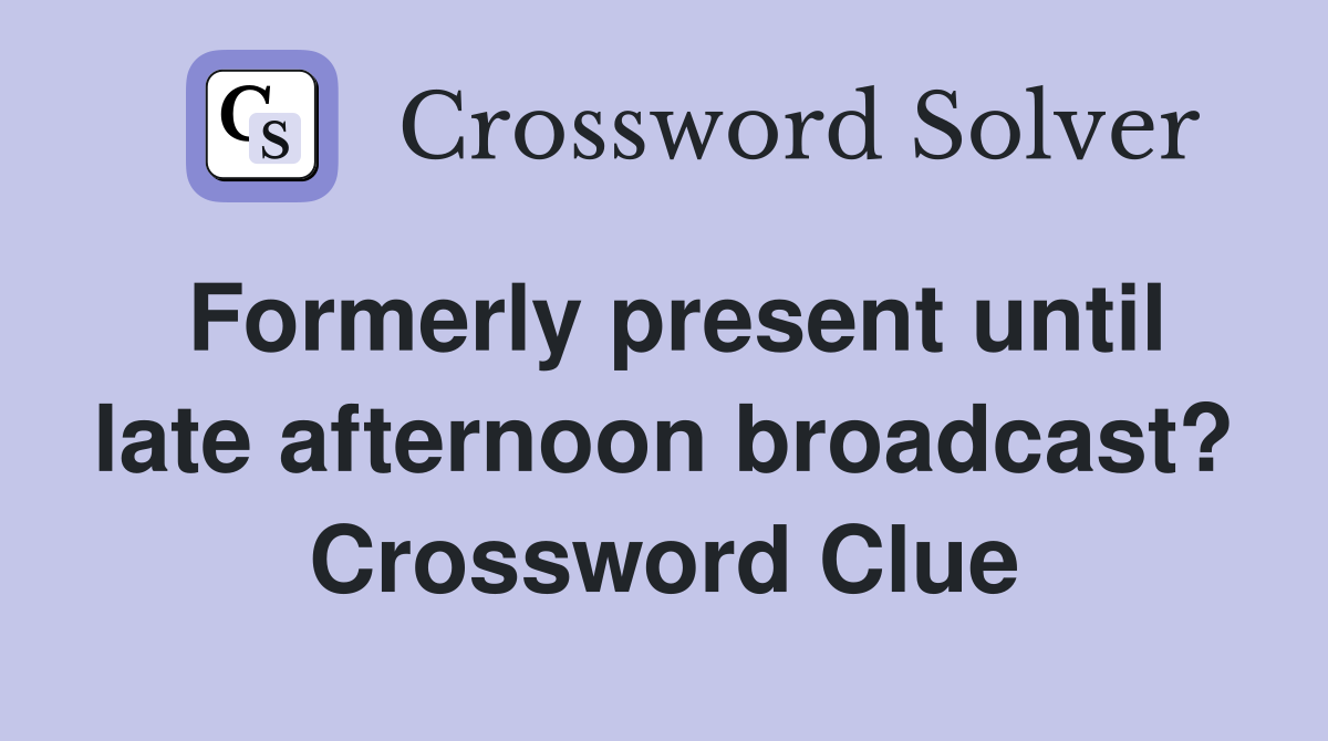 Formerly present until late afternoon broadcast? Crossword Clue