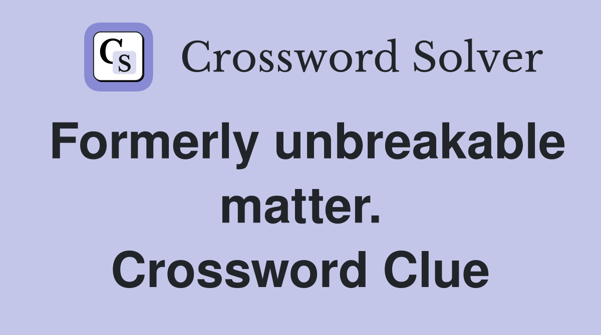 Formerly unbreakable matter. Crossword Clue
