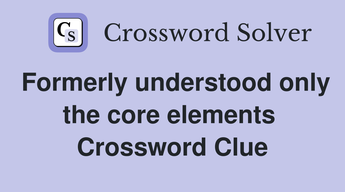 Formerly understood only the core elements  Crossword Clue
