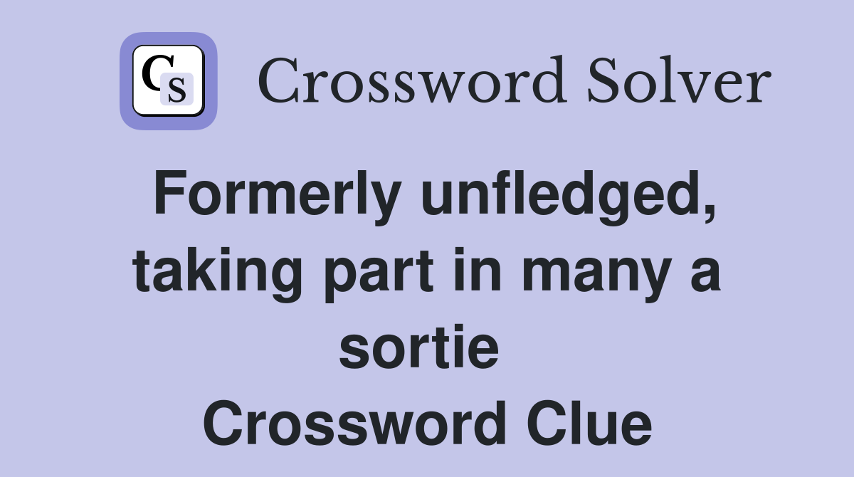 Formerly unfledged, taking part in many a sortie  Crossword Clue