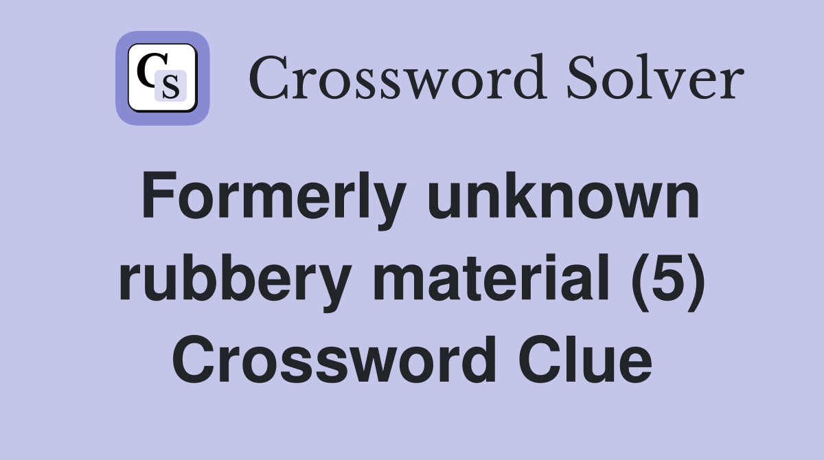 Formerly unknown rubbery material (5) Crossword Clue
