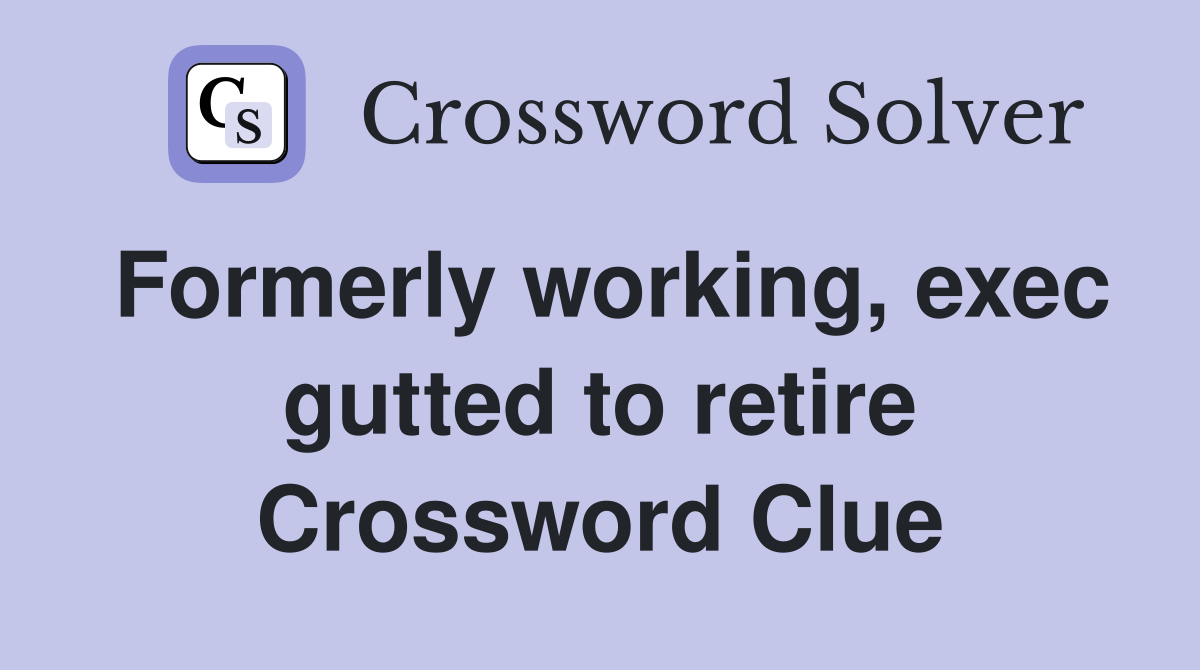 Formerly working, exec gutted to retire Crossword Clue