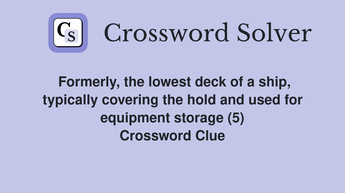Formerly, the lowest deck of a ship, typically covering the hold and used for equipment storage (5) Crossword Clue