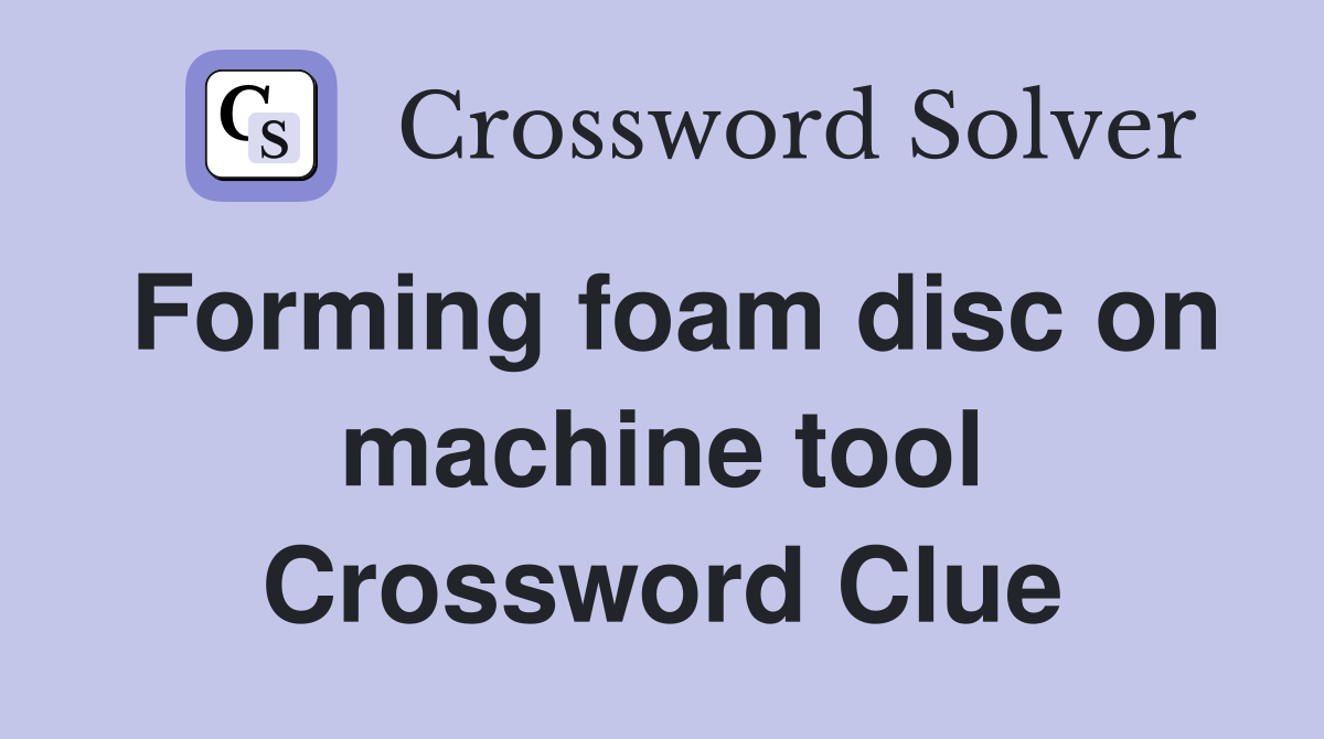 Forming foam disc on machine tool Crossword Clue