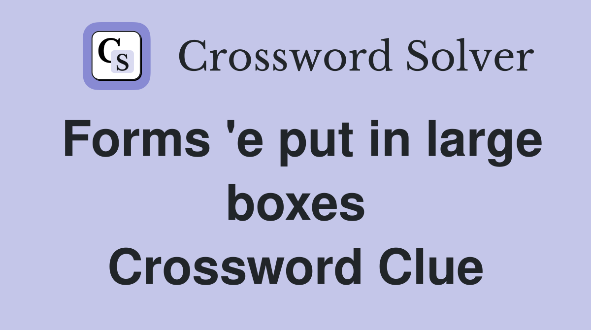 Forms 'e put in large boxes Crossword Clue
