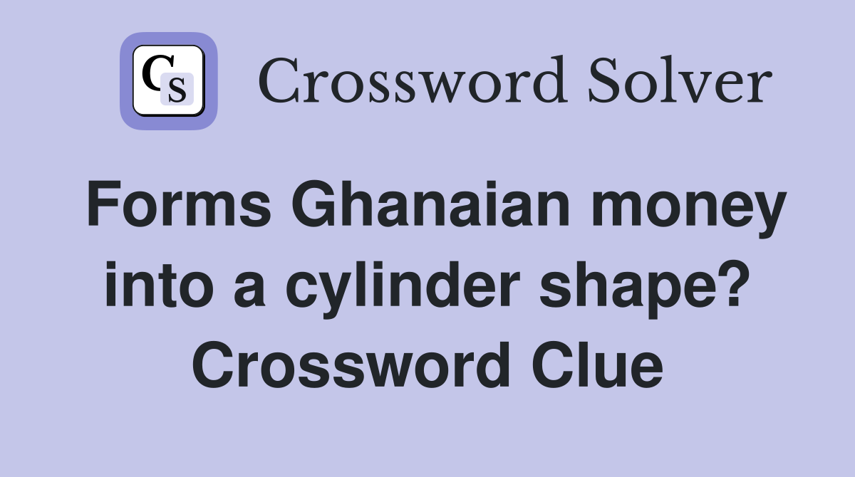 Forms Ghanaian money into a cylinder shape? Crossword Clue