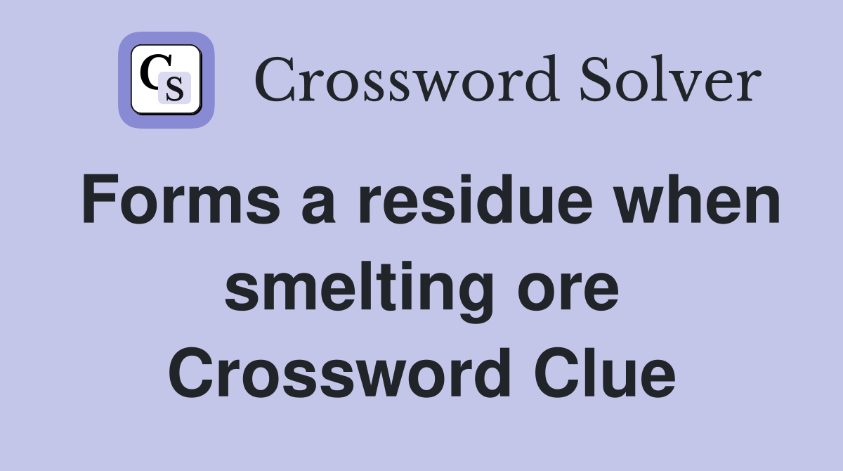 Forms a residue when smelting ore Crossword Clue