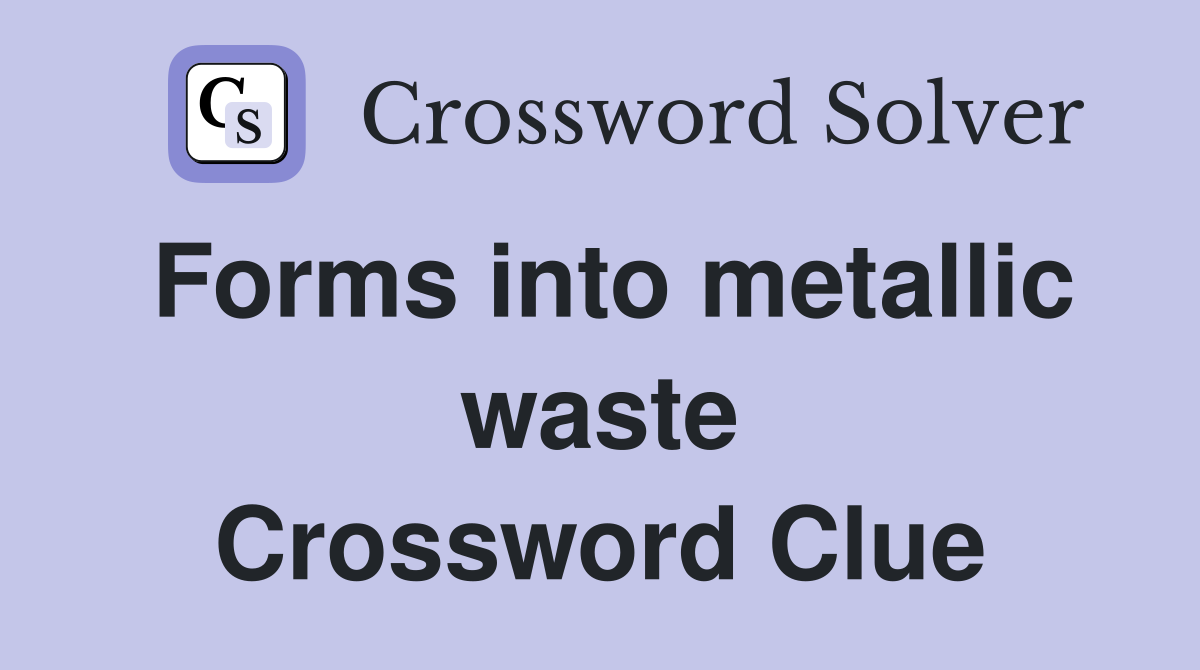 Forms into metallic waste Crossword Clue