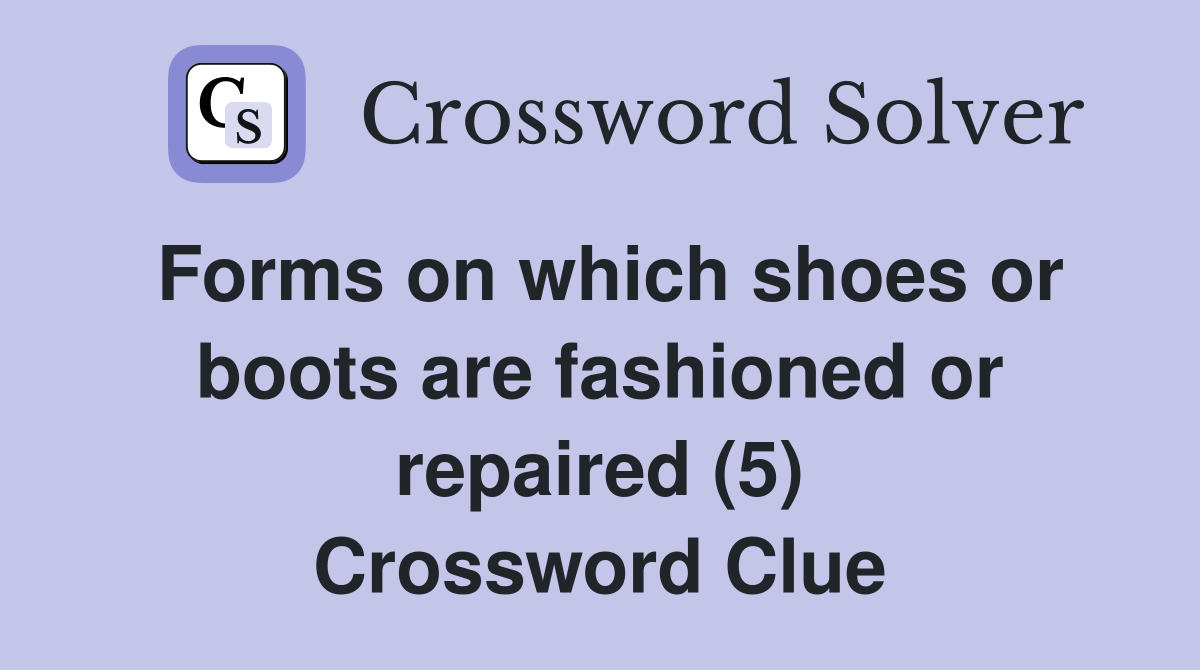 Forms on which shoes or boots are fashioned or repaired (5) Crossword Clue