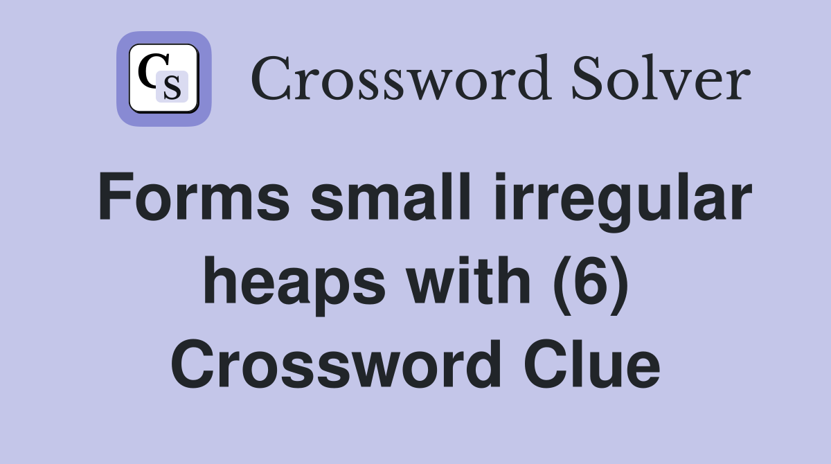 Forms small irregular heaps with (6) Crossword Clue