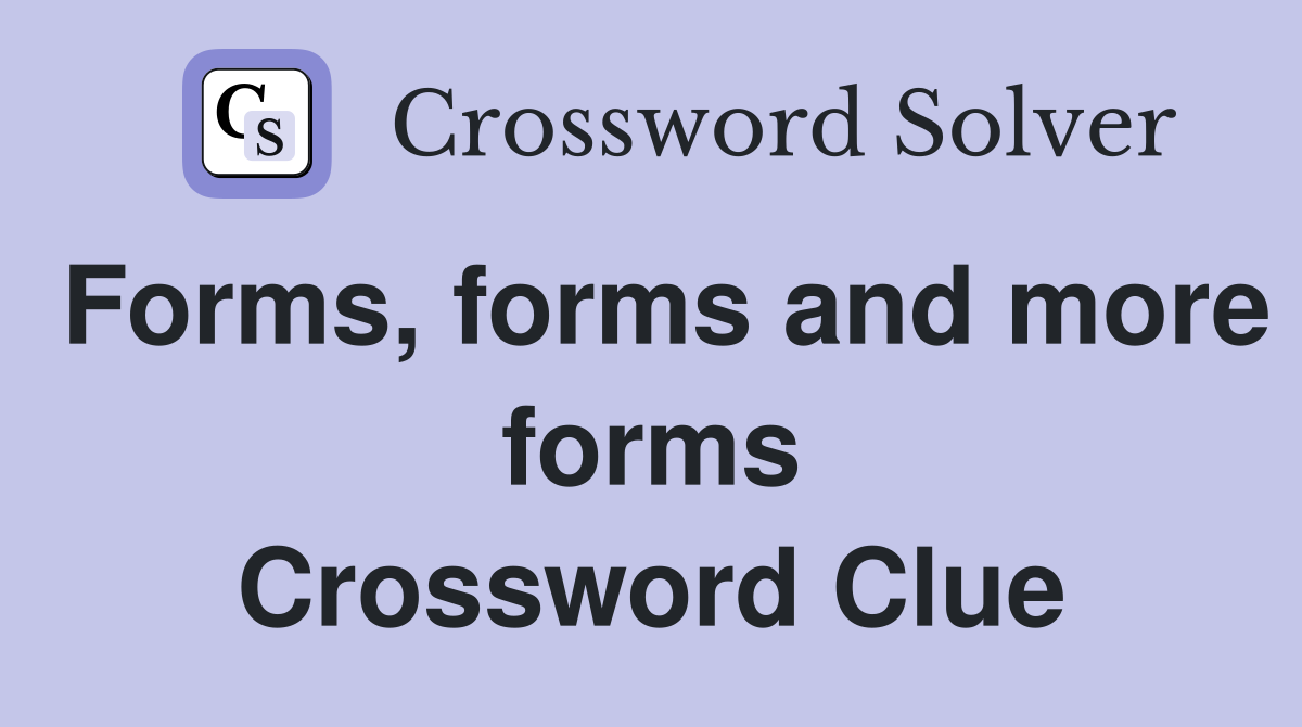 Forms, forms and more forms Crossword Clue