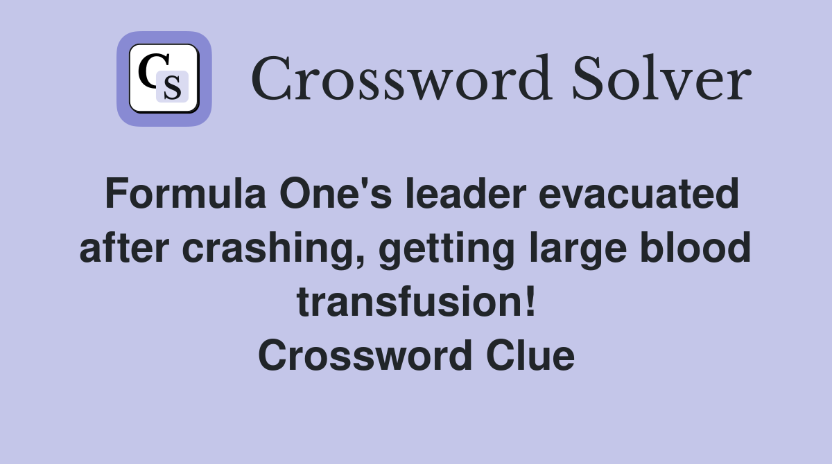 Formula One's leader evacuated after crashing, getting large blood transfusion! Crossword Clue