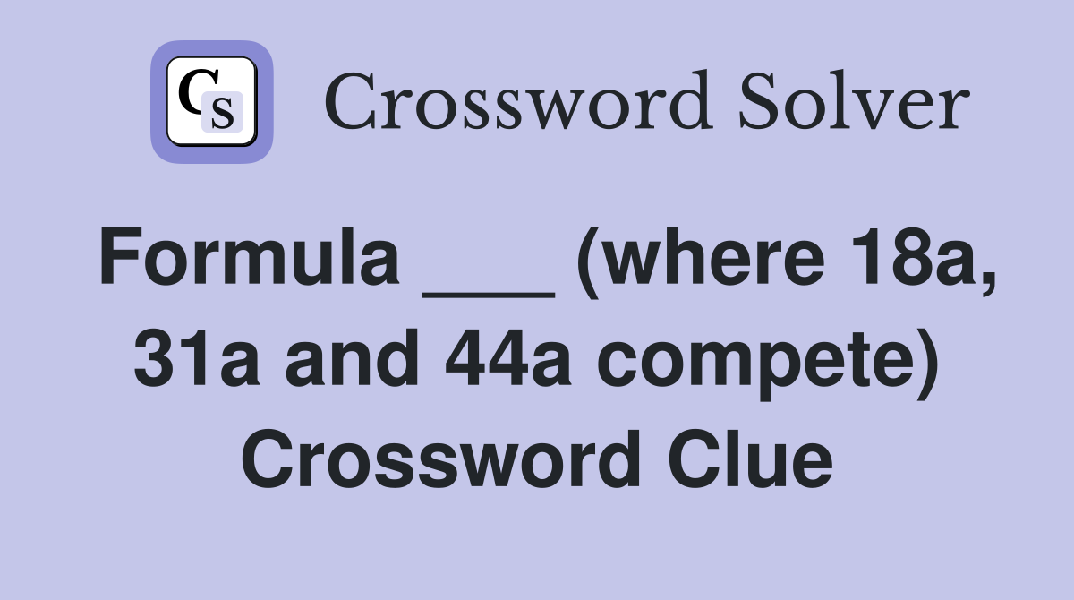 Formula ___ (where 18a, 31a and 44a compete) Crossword Clue