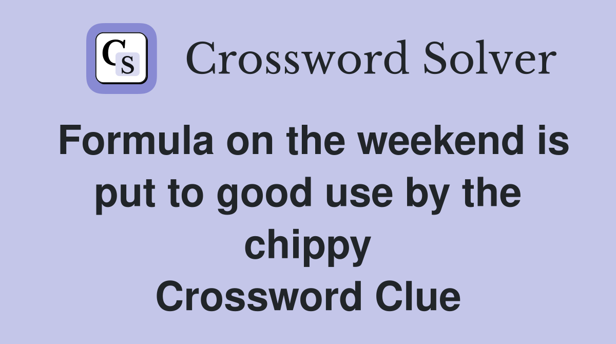 Formula on the weekend is put to good use by the chippy Crossword Clue