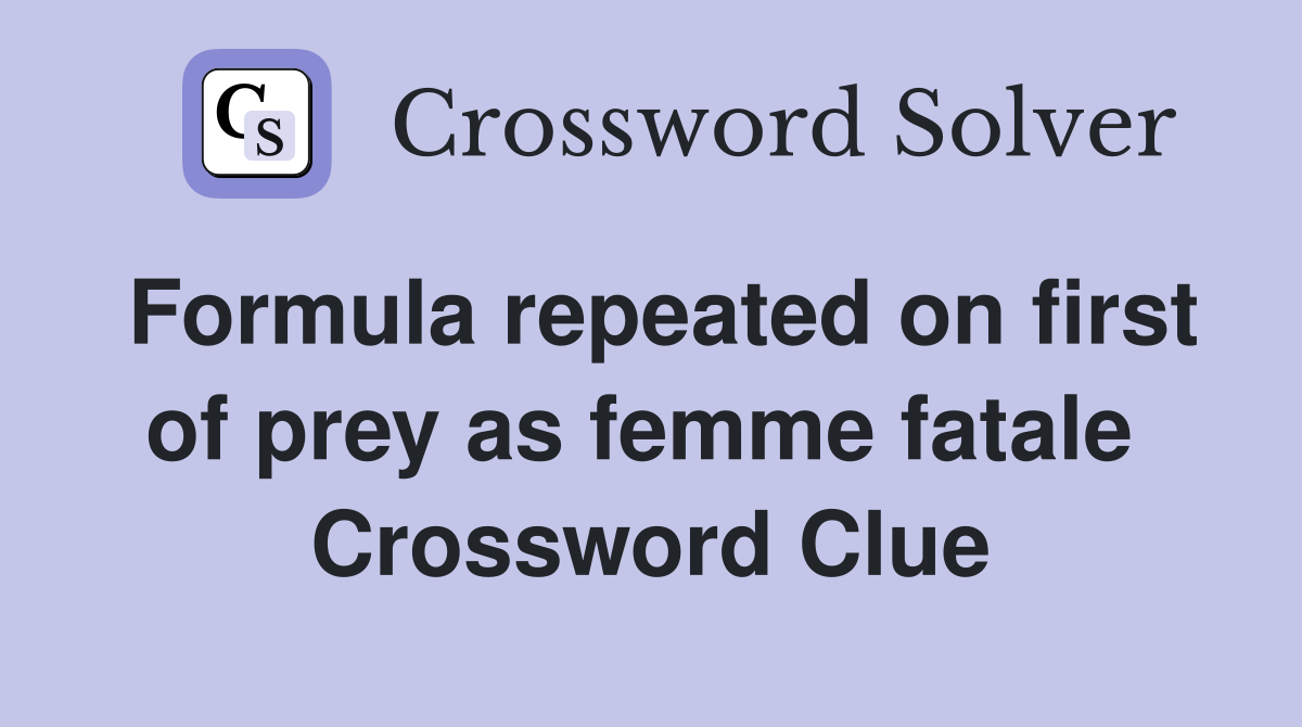 Formula repeated on first of prey as femme fatale  Crossword Clue