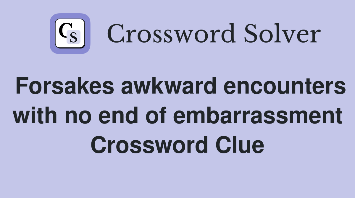 Forsakes awkward encounters with no end of embarrassment Crossword Clue