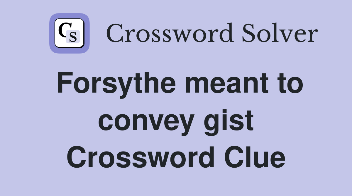 Forsythe meant to convey gist Crossword Clue