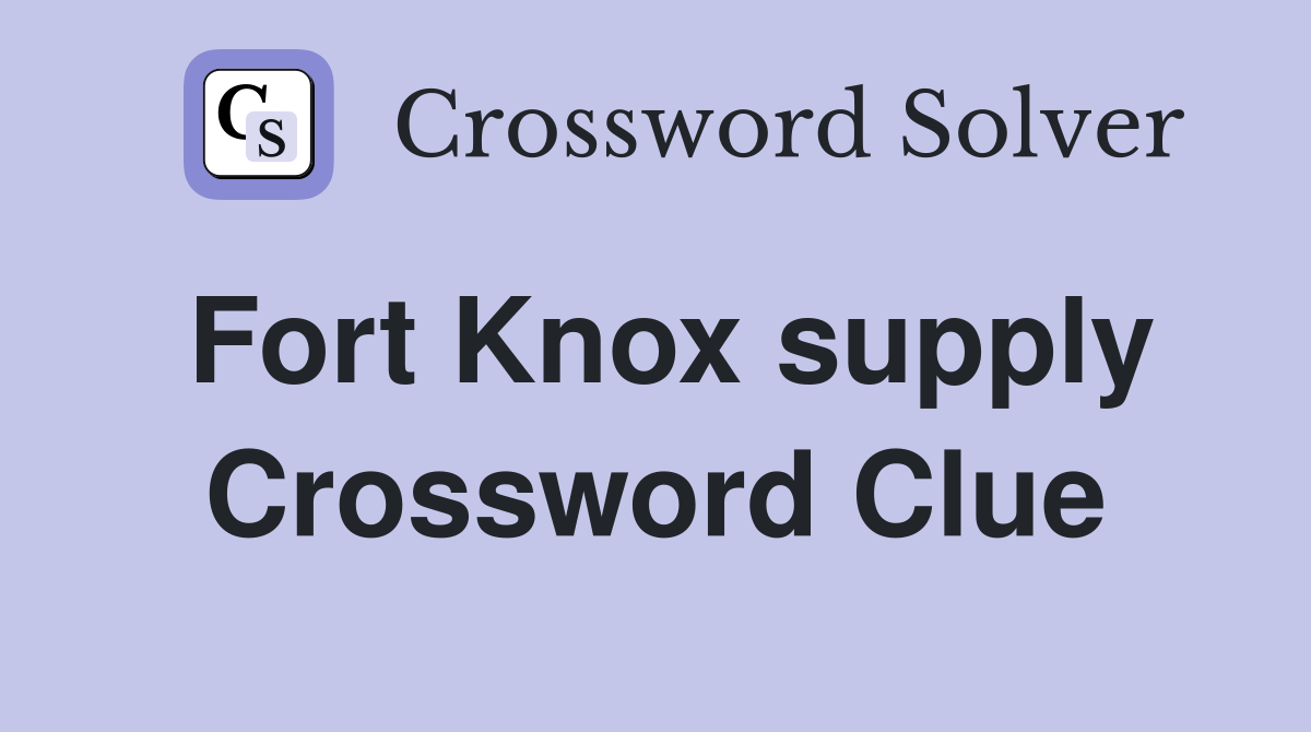 Fort Knox supply Crossword Clue
