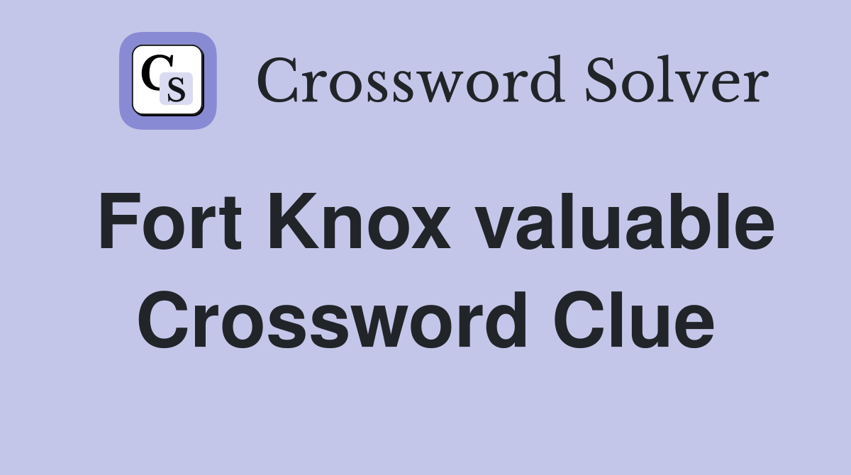 Fort Knox valuable Crossword Clue