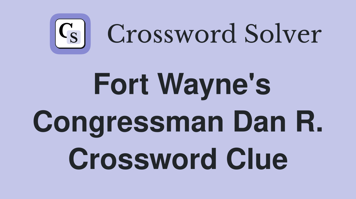 Fort Wayne's Congressman Dan R. Crossword Clue
