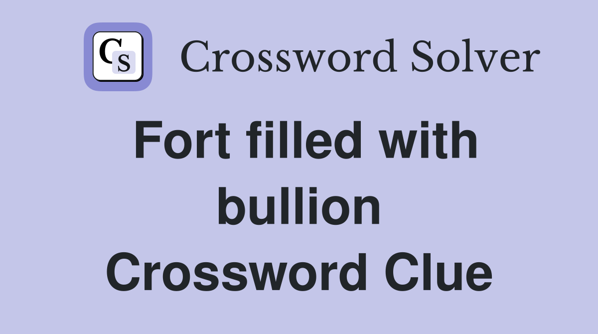 Fort filled with bullion Crossword Clue