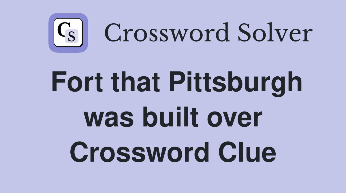 Fort that Pittsburgh was built over Crossword Clue