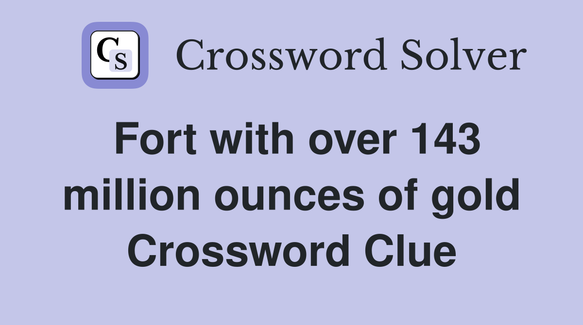 Fort with over 143 million ounces of gold Crossword Clue