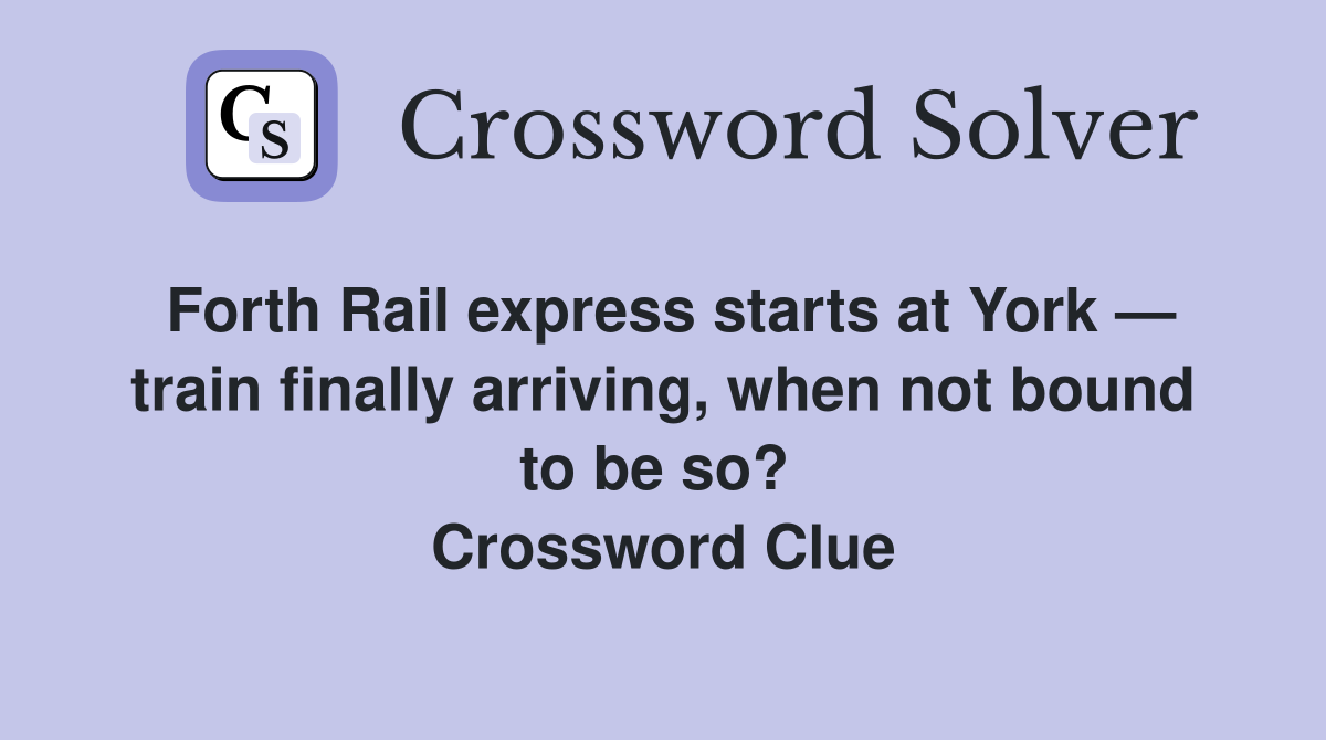 Forth Rail express starts at York — train finally arriving, when not bound to be so?  Crossword Clue