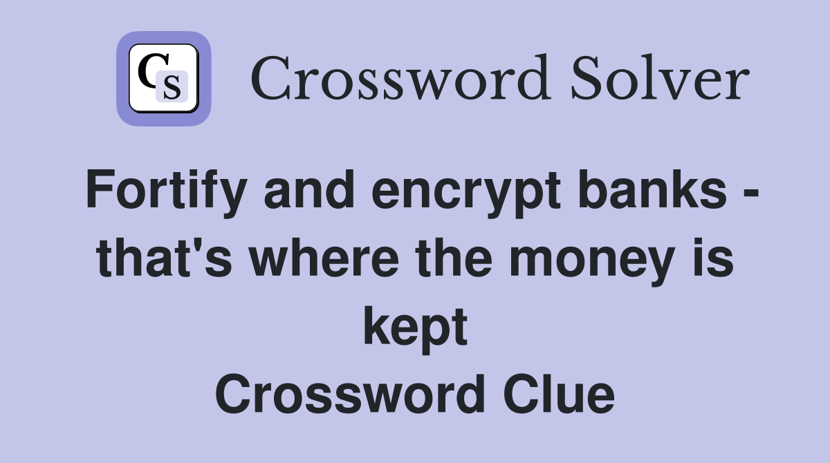 Fortify and encrypt banks - that's where the money is kept Crossword Clue