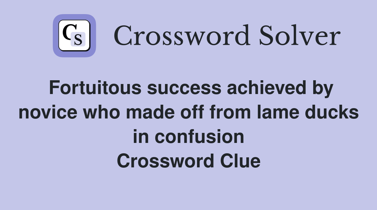 Fortuitous success achieved by novice who made off from lame ducks in confusion Crossword Clue