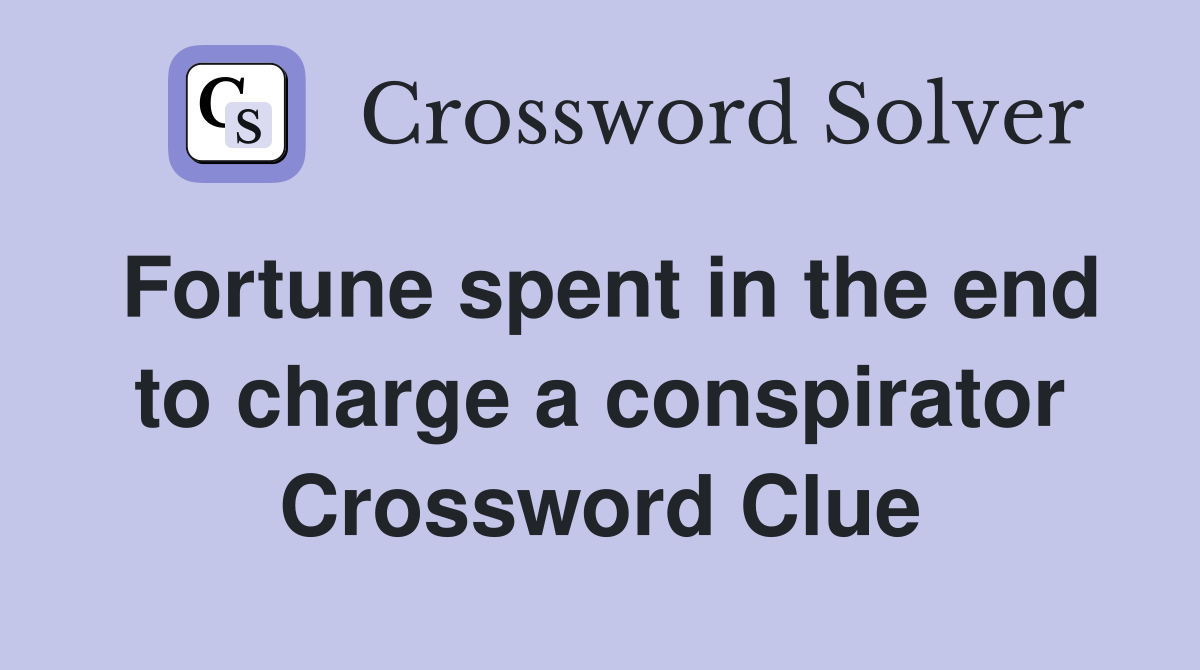 Fortune spent in the end to charge a conspirator Crossword Clue
