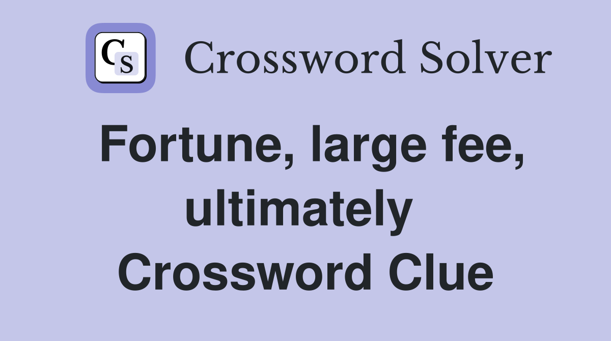 Fortune, large fee, ultimately  Crossword Clue