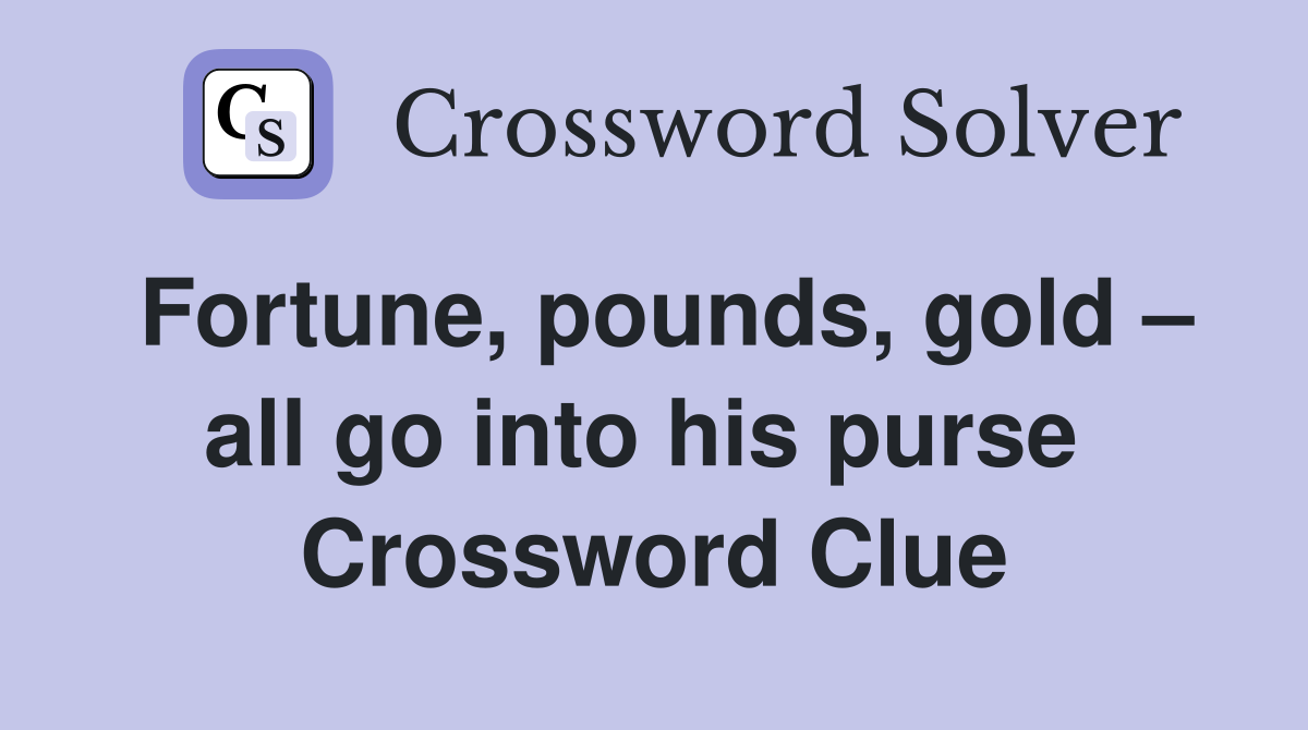 Fortune, pounds, gold – all go into his purse  Crossword Clue