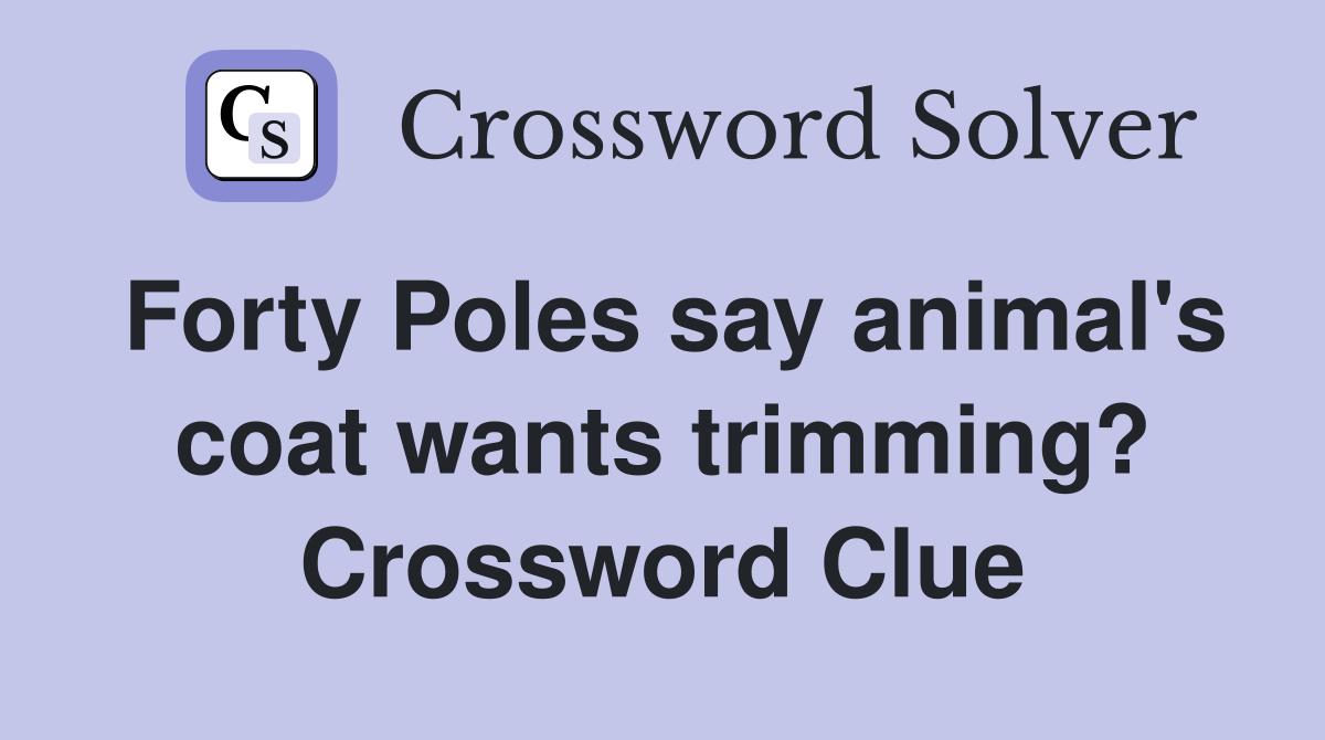 Forty Poles say animal's coat wants trimming? Crossword Clue