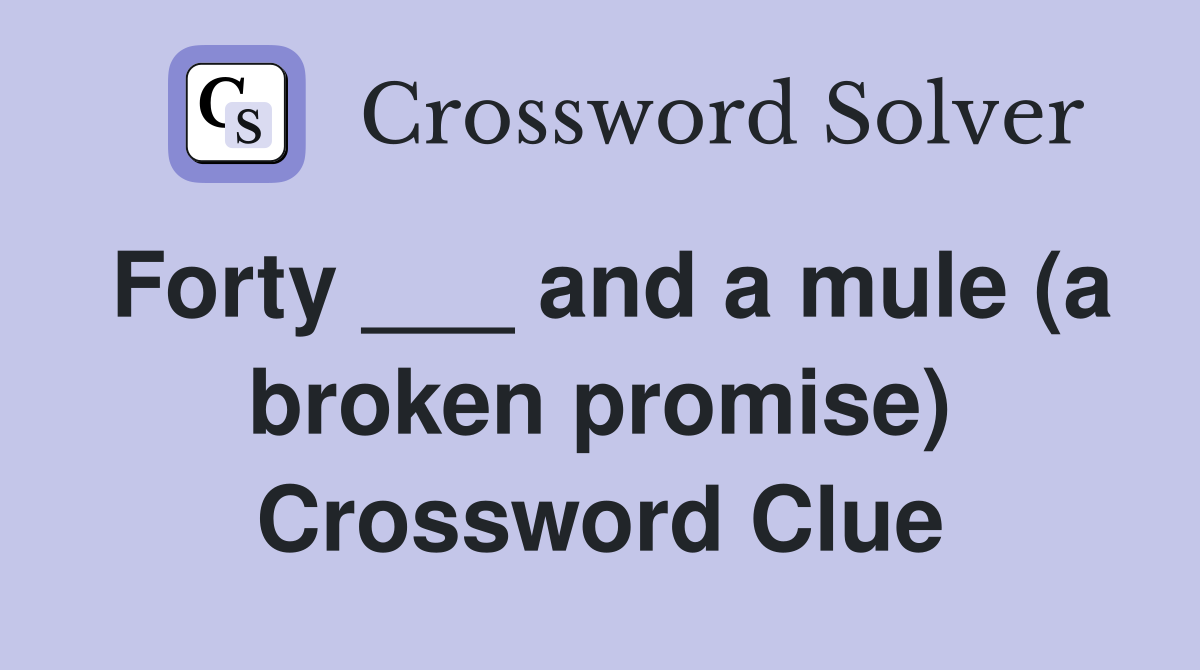Forty ___ and a mule (a broken promise) Crossword Clue
