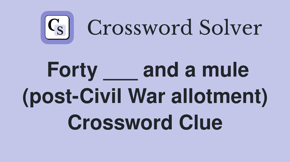 Forty ___ and a mule (post-Civil War allotment) Crossword Clue