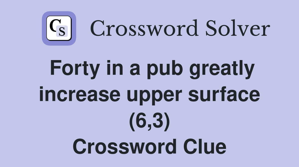 Forty in a pub greatly increase upper surface (6,3) Crossword Clue