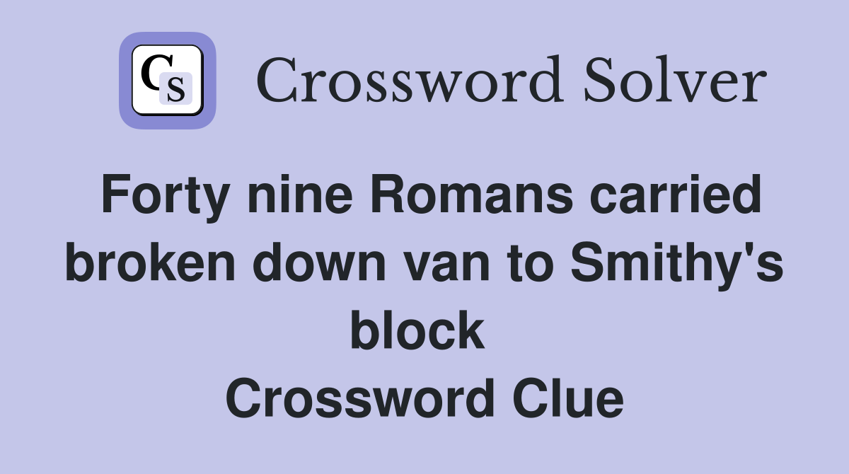 Forty nine Romans carried broken down van to Smithy's block  Crossword Clue