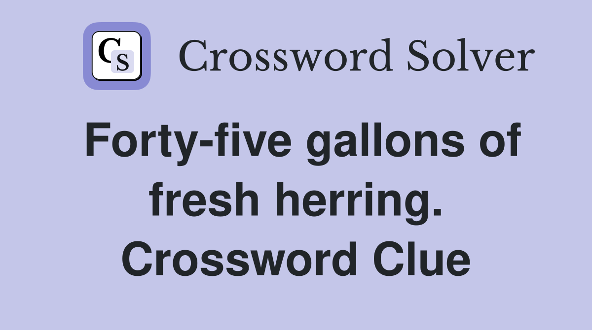 Forty-five gallons of fresh herring. Crossword Clue