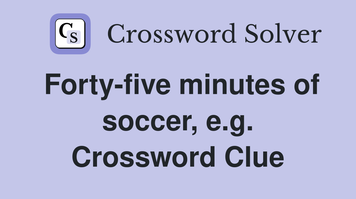 Forty-five minutes of soccer, e.g. Crossword Clue