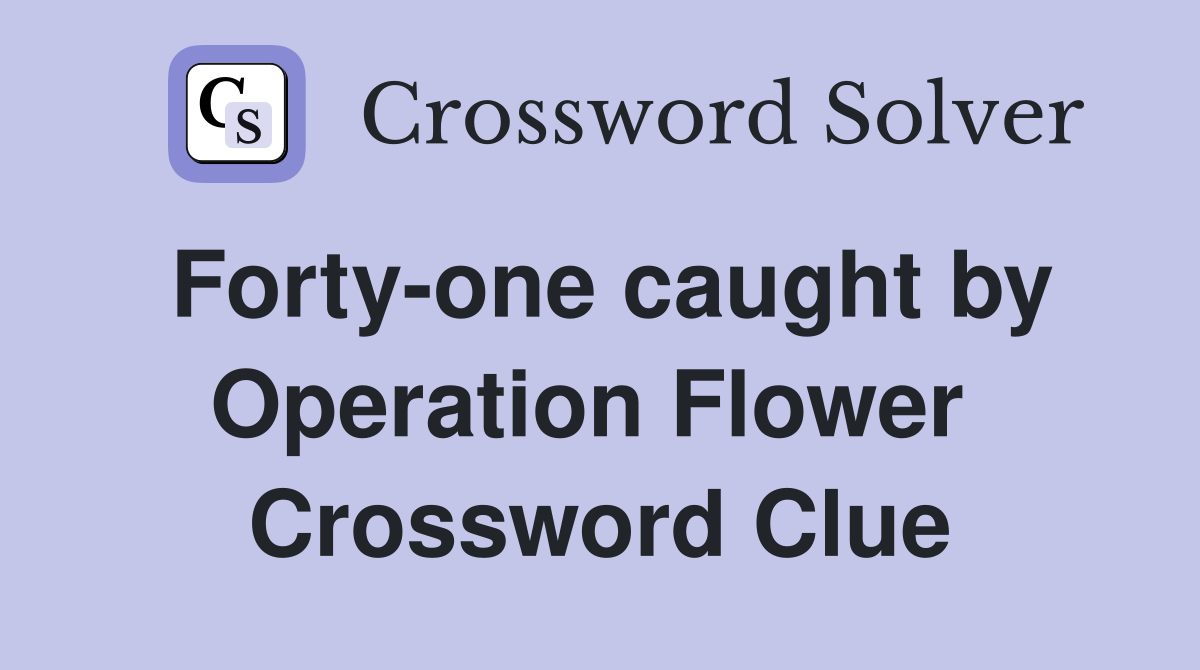 Forty-one caught by Operation Flower  Crossword Clue