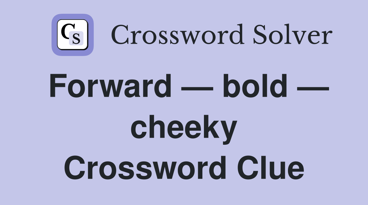 Forward — bold — cheeky Crossword Clue