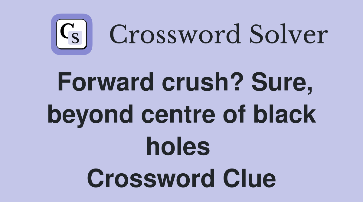 Forward crush? Sure, beyond centre of black holes  Crossword Clue