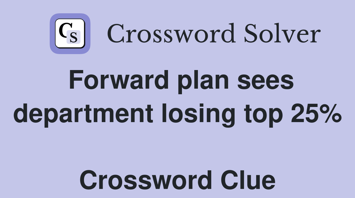 Forward plan sees department losing top 25%  Crossword Clue