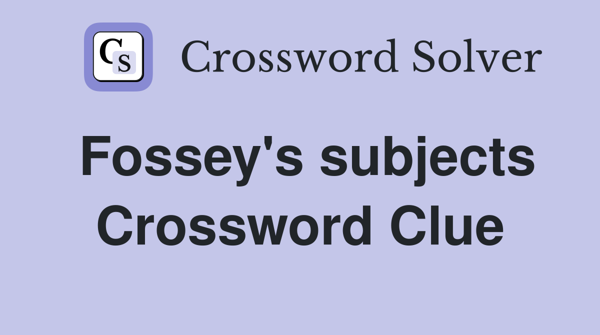 Fossey's subjects Crossword Clue